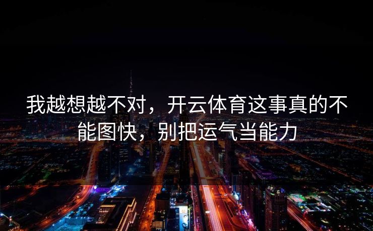 我越想越不对，开云体育这事真的不能图快，别把运气当能力