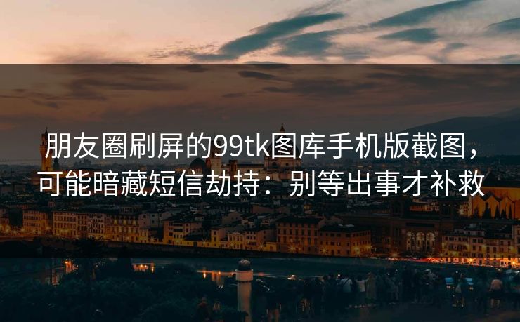 朋友圈刷屏的99tk图库手机版截图,可能暗藏短信劫持:别等出事才补救 朋友圈刷屏的99tk图库手机版截图,可能暗藏短信劫持:别等出事才补救