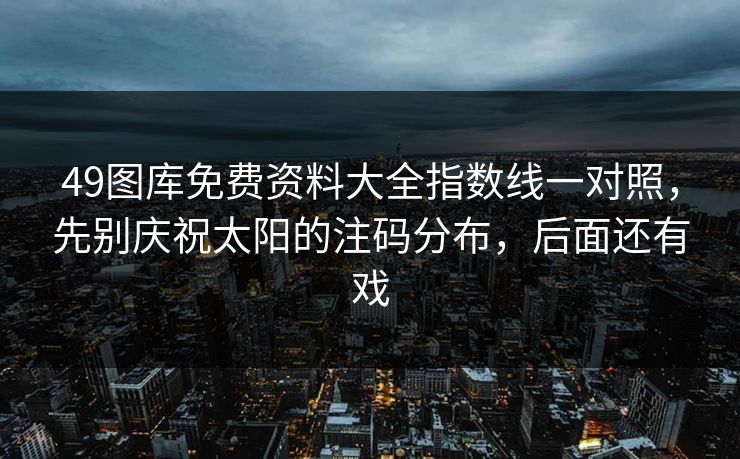 49图库免费资料大全指数线一对照,先别庆祝太阳的注码分布,后面还有戏 49图库免费资料大全指数线一对照,先别庆祝太阳的注码分布,后面还有戏