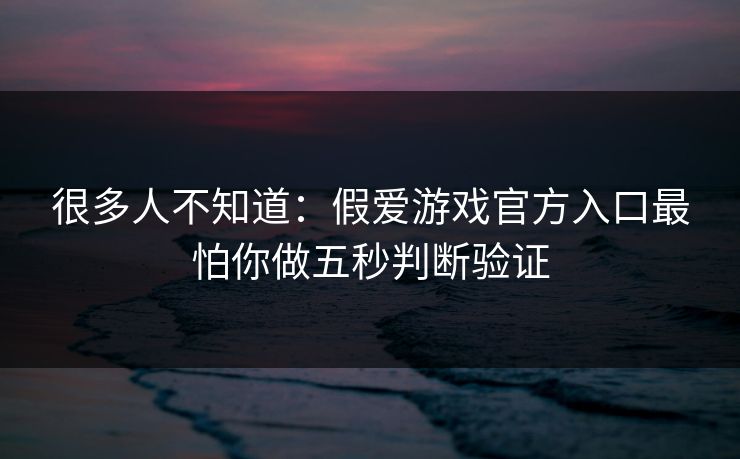 很多人不知道:假爱游戏官方入口最怕你做五秒判断验证 很多人不知道:假爱游戏官方入口最怕你做五秒判断验证