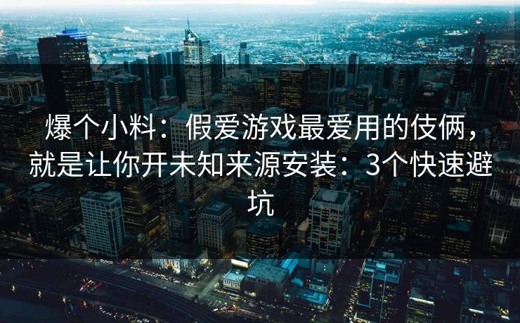 爆个小料:假爱游戏最爱用的伎俩,就是让你开未知来源安装:3个快速避坑 爆个小料:假爱游戏最爱用的伎俩,就是让你开未知来源安装:3个快速避坑
