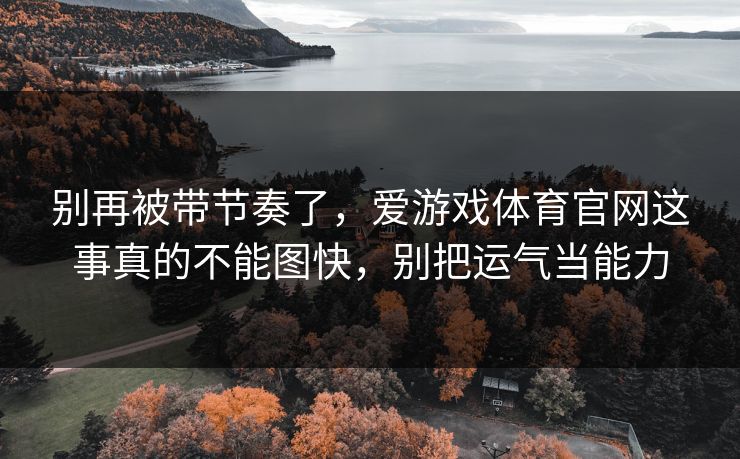 别再被带节奏了，爱游戏体育官网这事真的不能图快，别把运气当能力