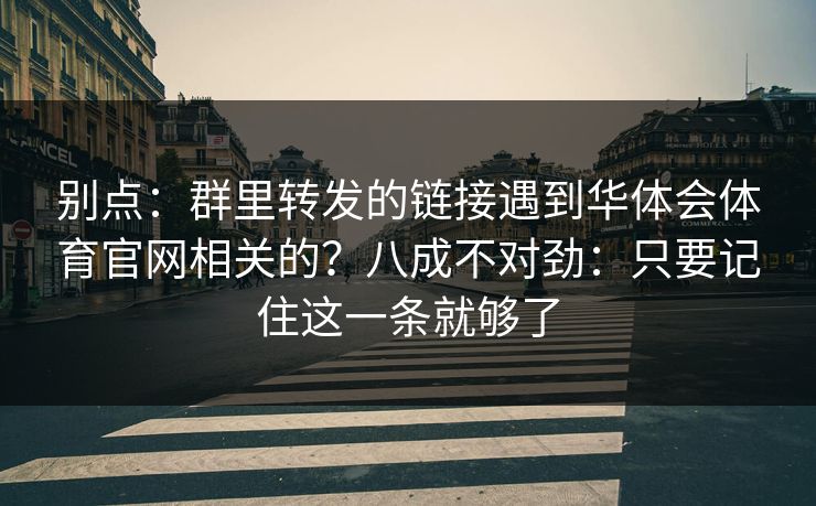 别点:群里转发的链接遇到华体会体育官网相关的?八成不对劲:只要记住这一条就够了 别点:群里转发的链接遇到华体会体育官网相关的?八成不对劲:只要记住这一条就够了
