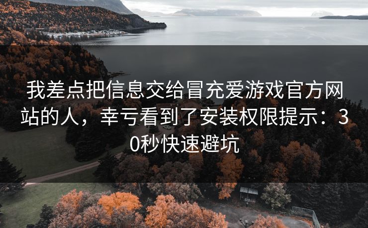 我差点把信息交给冒充爱游戏官方网站的人,幸亏看到了安装权限提示:30秒快速避坑 我差点把信息交给冒充爱游戏官方网站的人,幸亏看到了安装权限提示:30秒快速避坑