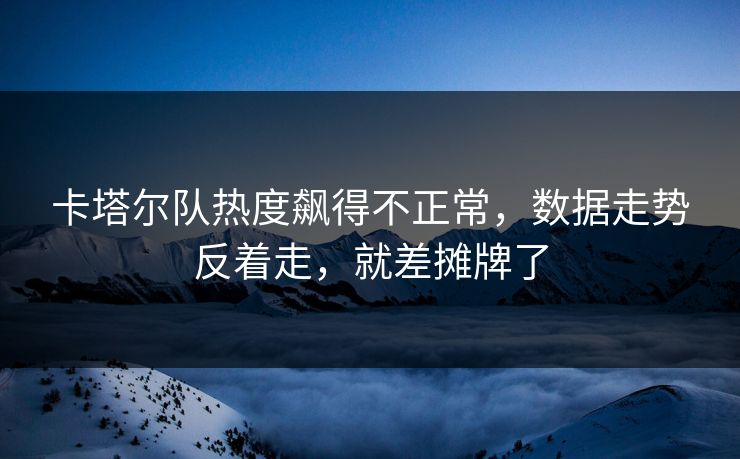 卡塔尔队热度飙得不正常,数据走势反着走,就差摊牌了 卡塔尔队热度飙得不正常,数据走势反着走,就差摊牌了