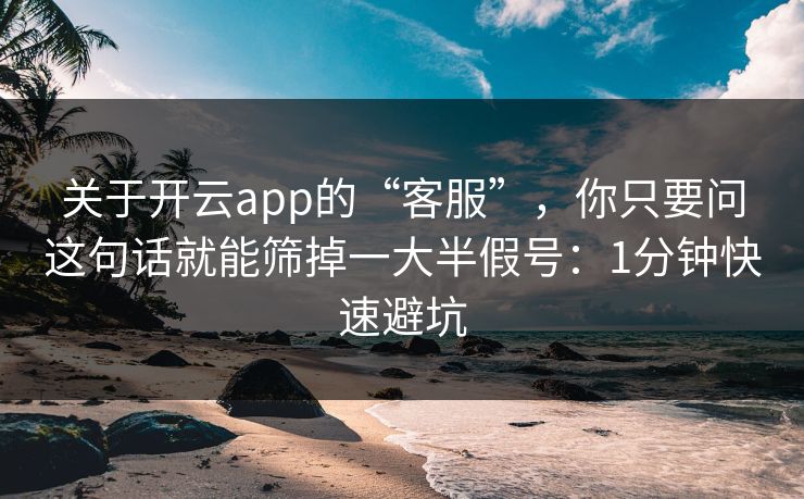 关于开云app的“客服”,你只要问这句话就能筛掉一大半假号:1分钟快速避坑 关于开云app的“客服”,你只要问这句话就能筛掉一大半假号:1分钟快速避坑