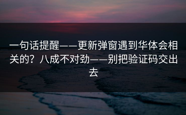 一句话提醒——更新弹窗遇到华体会相关的?八成不对劲——别把验证码交出去 一句话提醒——更新弹窗遇到华体会相关的?八成不对劲——别把验证码交出去