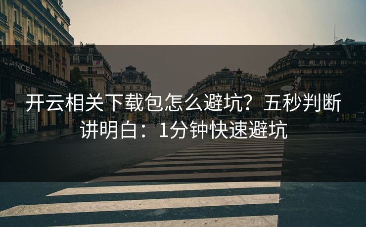开云相关下载包怎么避坑?五秒判断讲明白:1分钟快速避坑 开云相关下载包怎么避坑?五秒判断讲明白:1分钟快速避坑