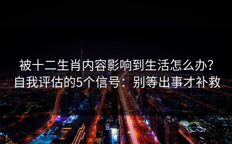 被十二生肖内容影响到生活怎么办?自我评估的5个信号:别等出事才补救 被十二生肖内容影响到生活怎么办?自我评估的5个信号:别等出事才补救
