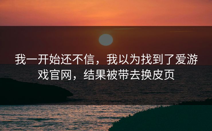 我一开始还不信,我以为找到了爱游戏官网,结果被带去换皮页 我一开始还不信,我以为找到了爱游戏官网,结果被带去换皮页