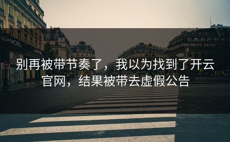别再被带节奏了,我以为找到了开云官网,结果被带去虚假公告 别再被带节奏了,我以为找到了开云官网,结果被带去虚假公告