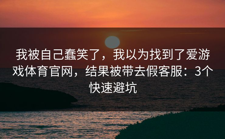 我被自己蠢笑了,我以为找到了爱游戏体育官网,结果被带去假客服:3个快速避坑 我被自己蠢笑了,我以为找到了爱游戏体育官网,结果被带去假客服:3个快速避坑