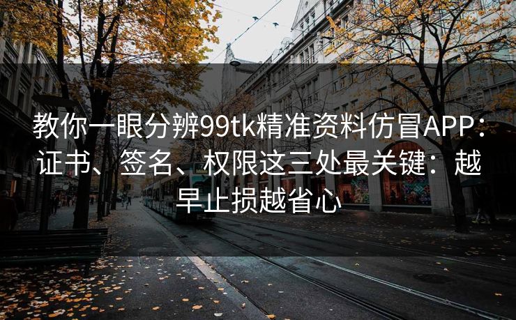 教你一眼分辨99tk精准资料仿冒APP:证书、签名、权限这三处最关键:越早止损越省心 教你一眼分辨99tk精准资料仿冒APP:证书、签名、权限这三处最关键:越早止损越省心