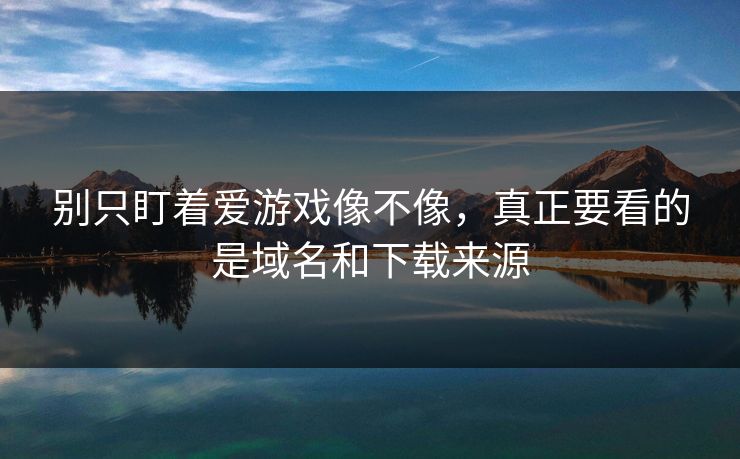 别只盯着爱游戏像不像,真正要看的是域名和下载来源 别只盯着爱游戏像不像,真正要看的是域名和下载来源