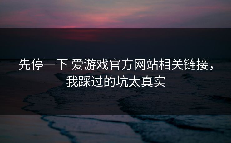 先停一下 爱游戏官方网站相关链接,我踩过的坑太真实 先停一下 爱游戏官方网站相关链接,我踩过的坑太真实