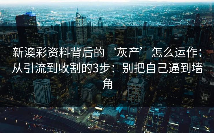 新澳彩资料背后的‘灰产’怎么运作:从引流到收割的3步:别把自己逼到墙角 新澳彩资料背后的‘灰产’怎么运作:从引流到收割的3步:别把自己逼到墙角