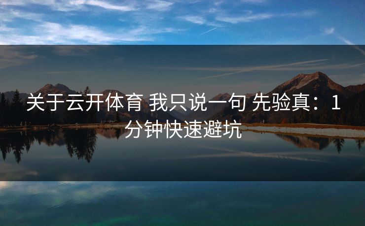 关于云开体育 我只说一句 先验真:1分钟快速避坑 关于云开体育 我只说一句 先验真:1分钟快速避坑
