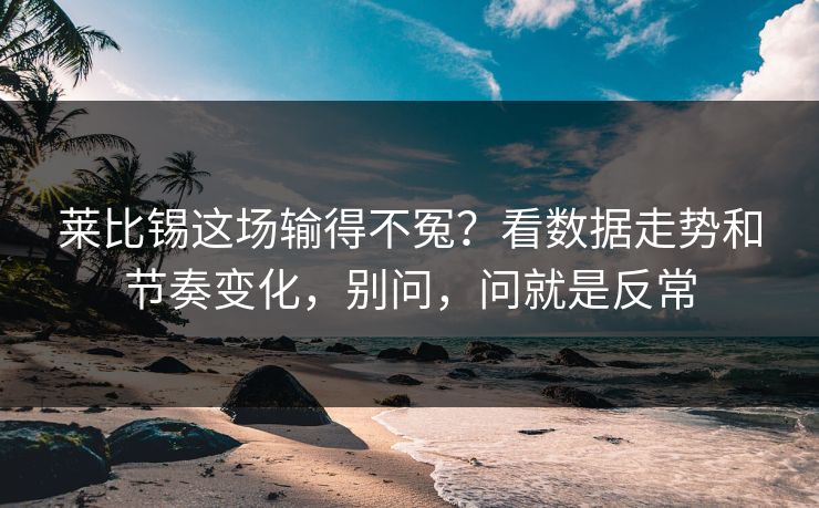 莱比锡这场输得不冤?看数据走势和节奏变化,别问,问就是反常 莱比锡这场输得不冤?看数据走势和节奏变化,别问,问就是反常
