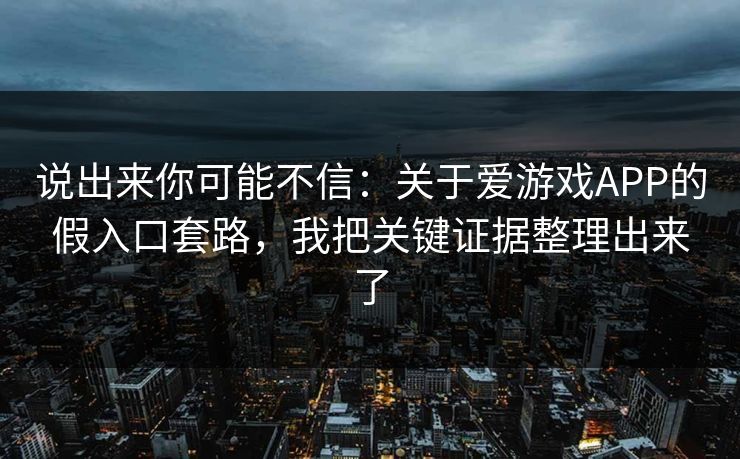 说出来你可能不信:关于爱游戏APP的假入口套路,我把关键证据整理出来了 说出来你可能不信:关于爱游戏APP的假入口套路,我把关键证据整理出来了